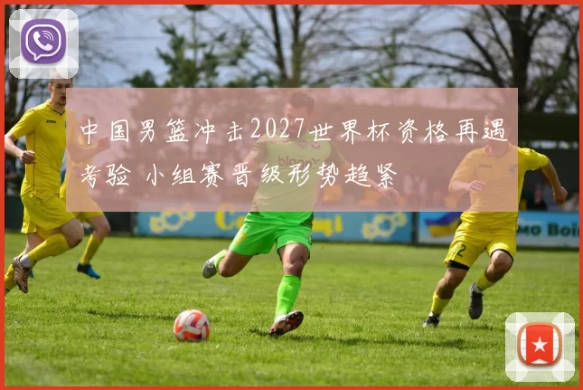 中国男篮冲击2027世界杯资格再遇考验 小组赛晋级形势趋紧