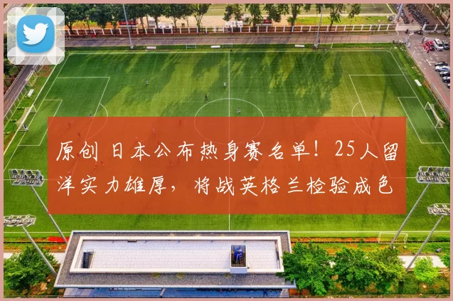 原创 日本公布热身赛名单！25人留洋实力雄厚，将战英格兰检验成色