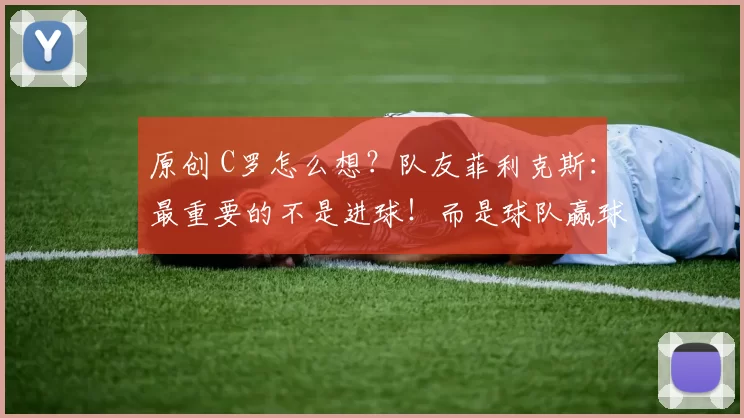 原创 C罗怎么想?队友菲利克斯:最重要的不是进球!而是球队赢球!