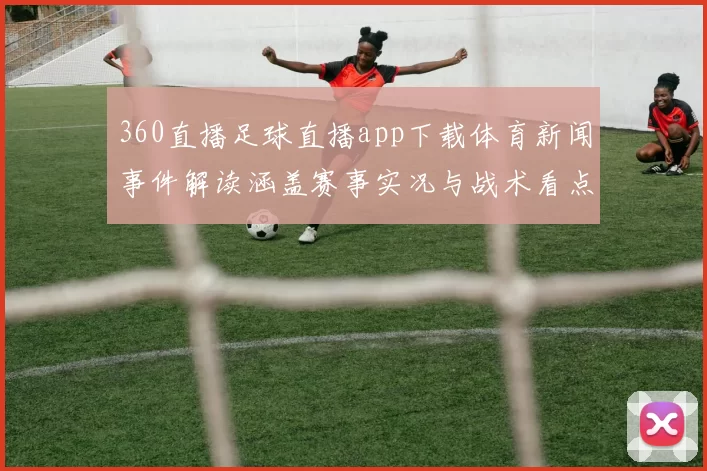 360直播足球直播app下载体育新闻事件解读涵盖赛事实况与战术看点
