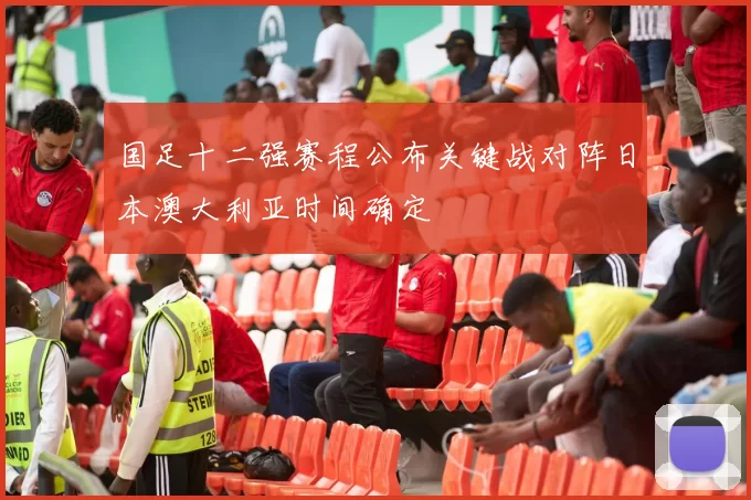 国足十二强赛程公布关键战对阵日本澳大利亚时间确定