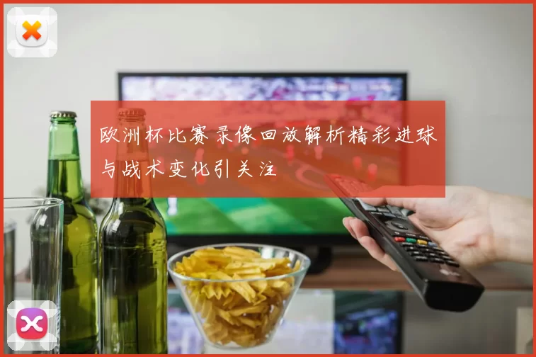 欧洲杯比赛录像回放解析精彩进球与战术变化引关注