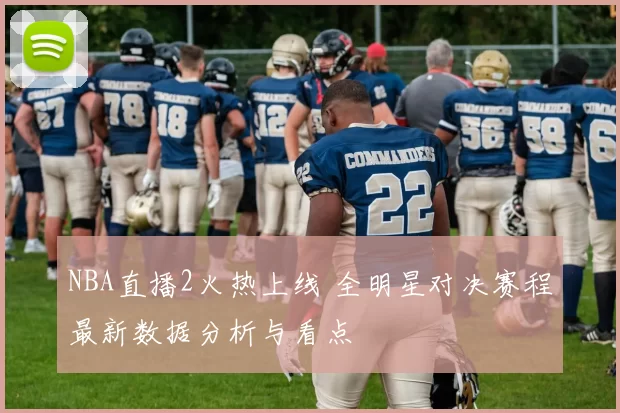 NBA直播2火热上线 全明星对决赛程最新数据分析与看点