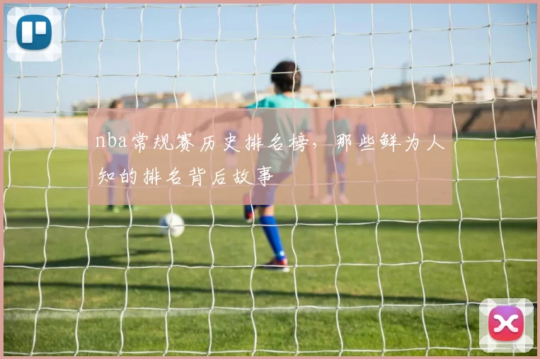nba常规赛历史排名榜，那些鲜为人知的排名背后故事