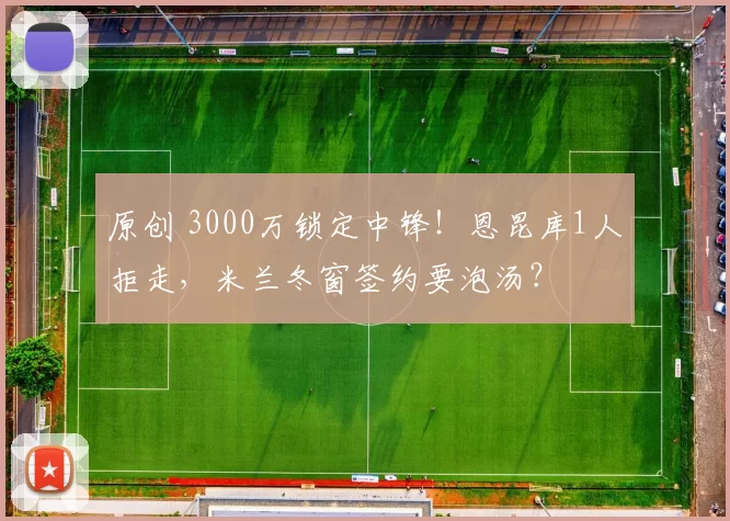 原创 3000万锁定中锋!恩昆库1人拒走,米兰冬窗签约要泡汤?