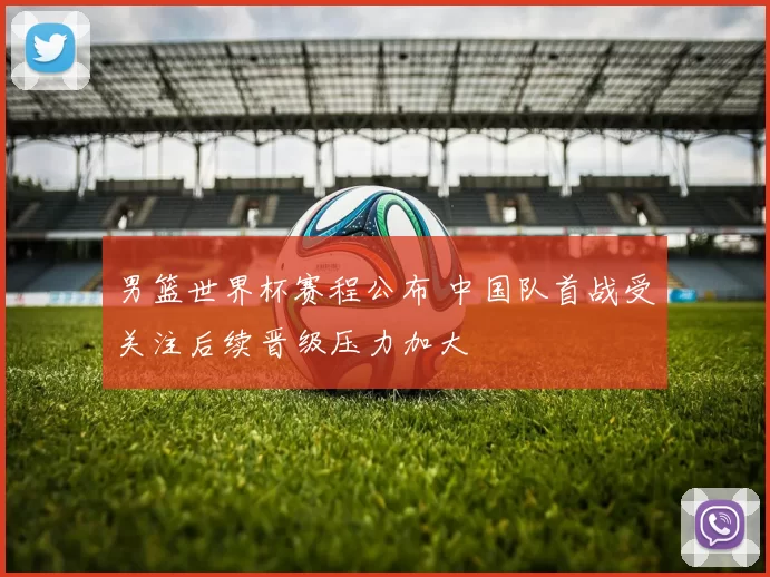 男篮世界杯赛程公布 中国队首战受关注后续晋级压力加大