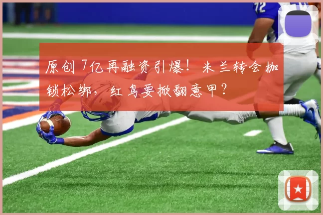 原创 7亿再融资引爆！米兰转会枷锁松绑，红鸟要掀翻意甲？