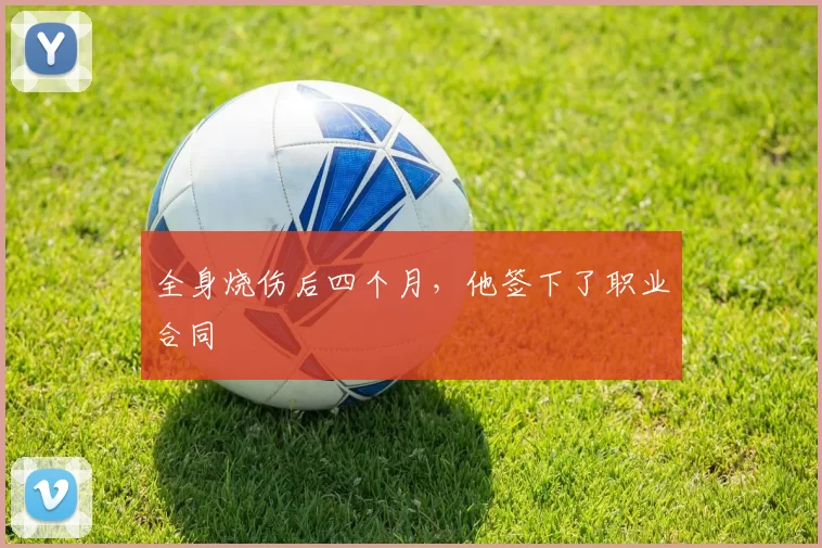 全身烧伤后四个月，他签下了职业合同