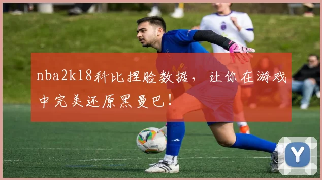 nba2k18科比捏脸数据,让你在游戏中完美还原黑曼巴!