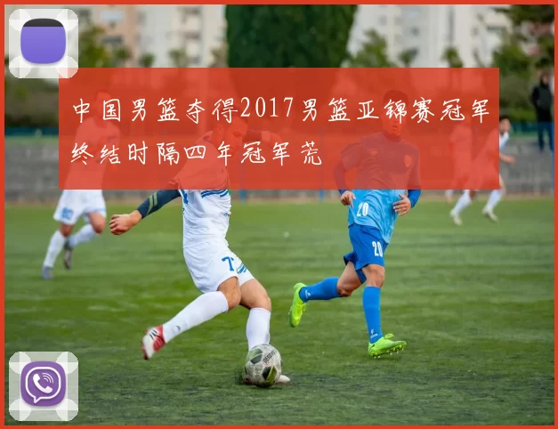 中国男篮夺得2017男篮亚锦赛冠军终结时隔四年冠军荒