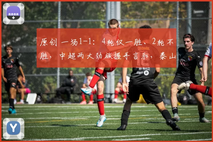 原创 一场1-1：4轮仅一胜、2轮不胜，中超两大劲旅握手言和，泰山海港打平