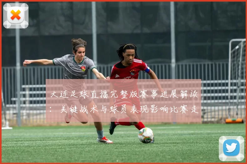大连足球直播完整版赛事进展解读：关键战术与球员表现影响比赛走势