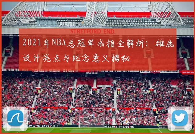 2021年NBA总冠军戒指全解析:雄鹿设计亮点与纪念意义揭秘