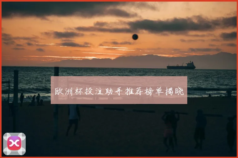 欧洲杯投注助手推荐榜单揭晓