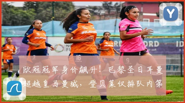 欧冠冠军身价飙升！巴黎圣日耳曼超越皇马曼城，登贝莱仅排队内第五_若昂·_瓦拉茨赫利亚_维蒂尼亚