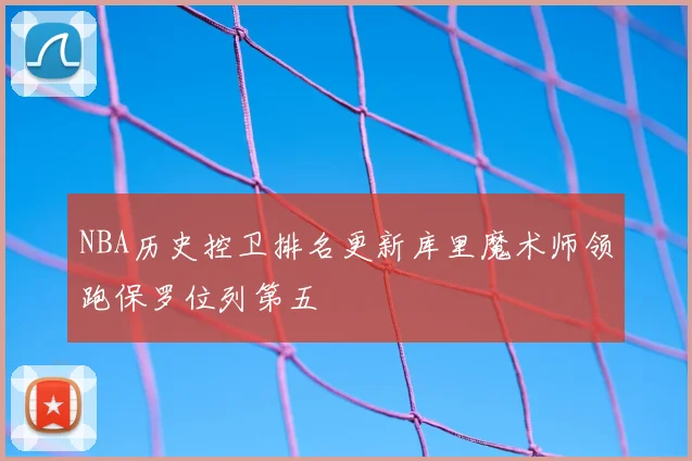 NBA历史控卫排名更新库里魔术师领跑保罗位列第五
