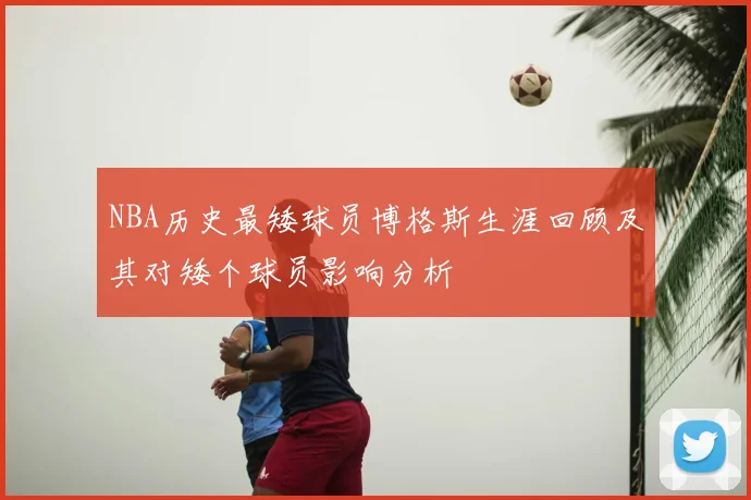 NBA历史最矮球员博格斯生涯回顾及其对矮个球员影响分析