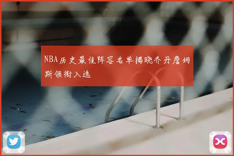 NBA历史最佳阵容名单揭晓乔丹詹姆斯领衔入选