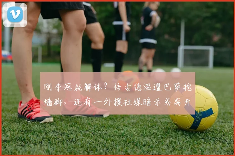 刚夺冠就解体?传古德温遭巴萨挖墙脚,还有一外援社媒暗示或离开上海
