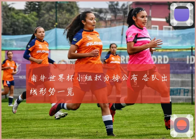 南非世界杯小组积分榜公布 各队出线形势一览