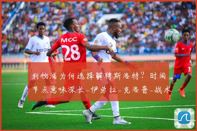 利物浦为何选择解聘斯洛特?时间节点意味深长_伊劳拉_克洛普_战术