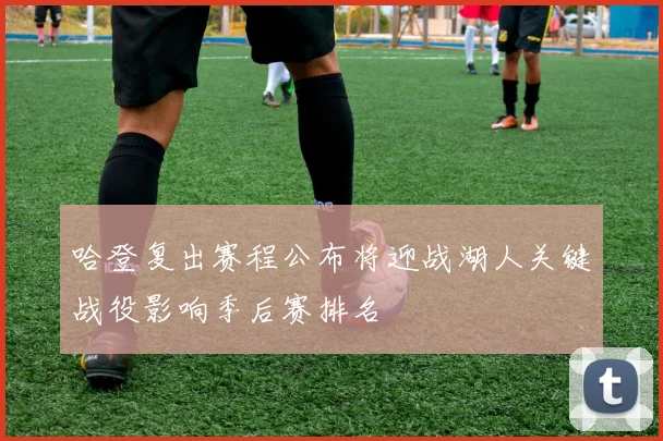哈登复出赛程公布将迎战湖人关键战役影响季后赛排名