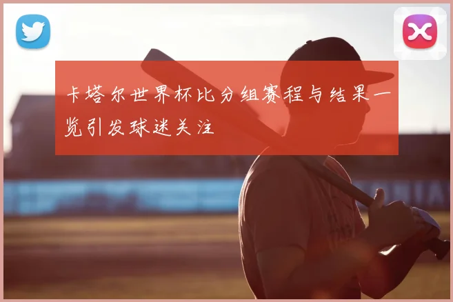 卡塔尔世界杯比分组赛程与结果一览引发球迷关注