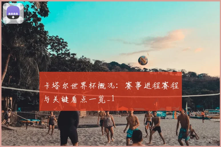 卡塔尔世界杯概况：赛事进程赛程与关键看点一览_1