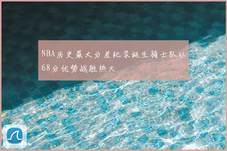 NBA历史最大分差纪录诞生骑士队以68分优势战胜热火