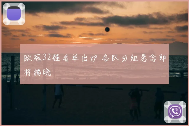 欧冠32强名单出炉 各队分组悬念即将揭晓