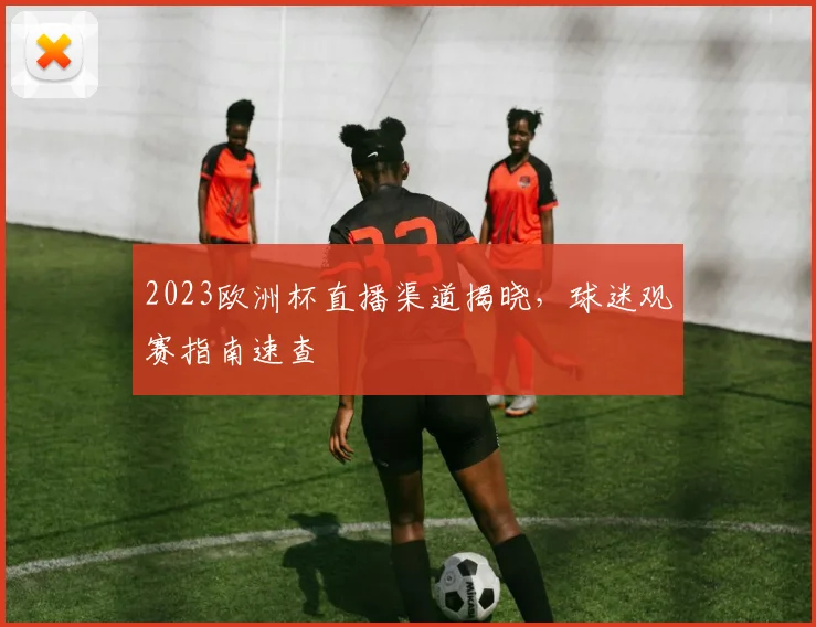 2023欧洲杯直播渠道揭晓，球迷观赛指南速查