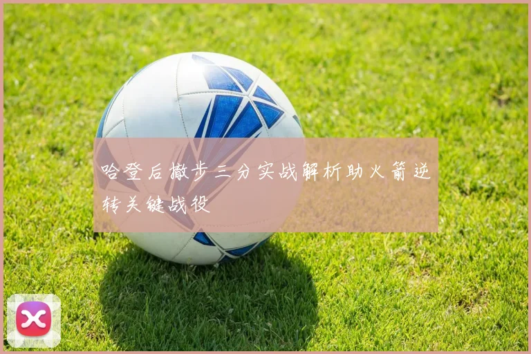 哈登后撤步三分实战解析助火箭逆转关键战役