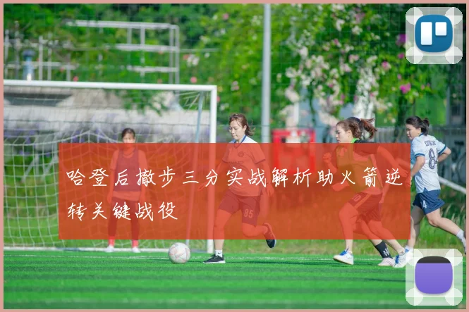哈登后撤步三分实战解析助火箭逆转关键战役
