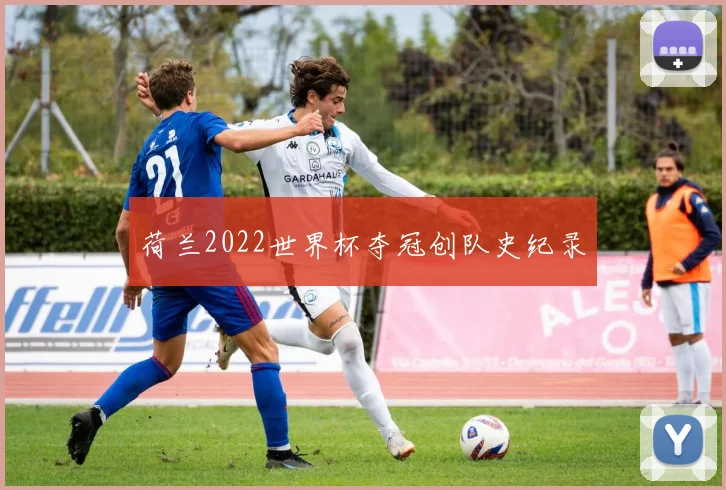 荷兰2022世界杯夺冠创队史纪录