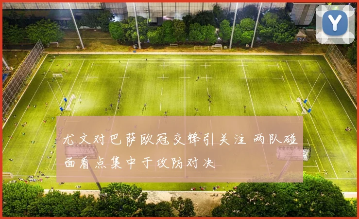尤文对巴萨欧冠交锋引关注 两队碰面看点集中于攻防对决
